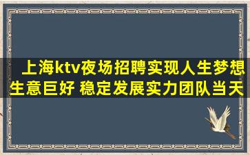 上海ktv夜场招聘实现人生梦想生意巨好 稳定发展实力团队当天